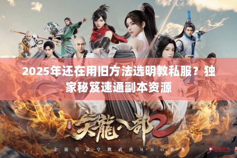 2025年还在用旧方法选明教私服？独家秘笈速通副本资源