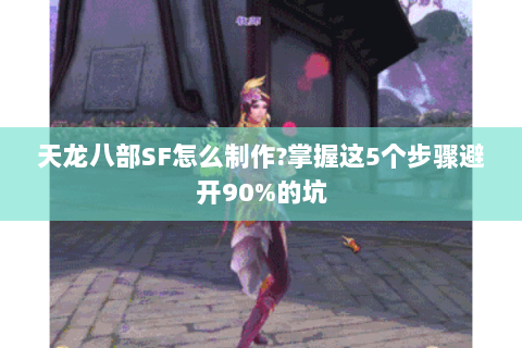 天龙八部SF怎么制作?掌握这5个步骤避开90%的坑