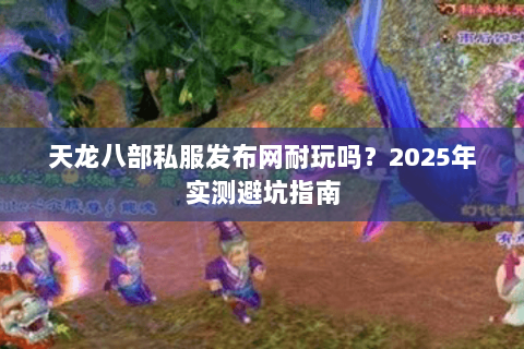 天龙八部私服发布网耐玩吗？2025年实测避坑指南