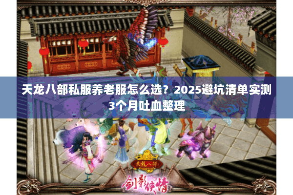 天龙八部私服养老服怎么选?2025避坑清单实测3个月吐血整理 天龙八部私服养老服怎么选?2025避坑清单实测3个月吐血整理
