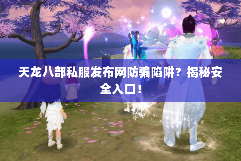天龙八部私服发布网防骗陷阱？揭秘安全入口！