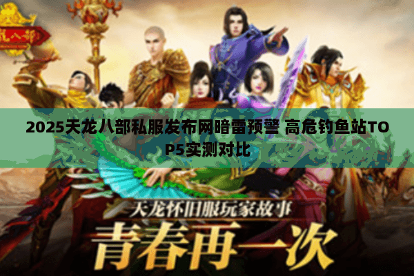 2025天龙八部私服发布网暗雷预警 高危钓鱼站TOP5实测对比