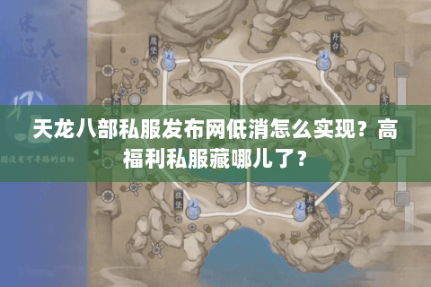 天龙八部私服发布网低消怎么实现?高福利私服藏哪儿了? 天龙八部私服发布网低消怎么实现?高福利私服藏哪儿了?