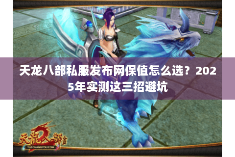 天龙八部私服发布网保值怎么选?2025年实测这三招避坑 天龙八部私服发布网保值怎么选?2025年实测这三招避坑
