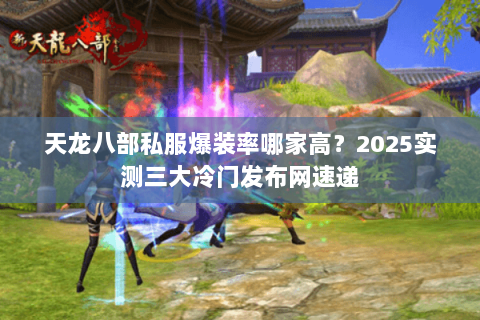 天龙八部私服爆装率哪家高?2025实测三大冷门发布网速递 天龙八部私服爆装率哪家高?2025实测三大冷门发布网速递