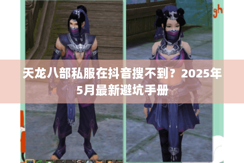 天龙八部私服在抖音搜不到?2025年5月最新避坑手册 天龙八部私服在抖音搜不到?2025年5月最新避坑手册