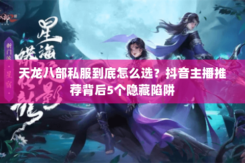 天龙八部私服到底怎么选?抖音主播推荐背后5个隐藏陷阱 天龙八部私服到底怎么选?抖音主播推荐背后5个隐藏陷阱