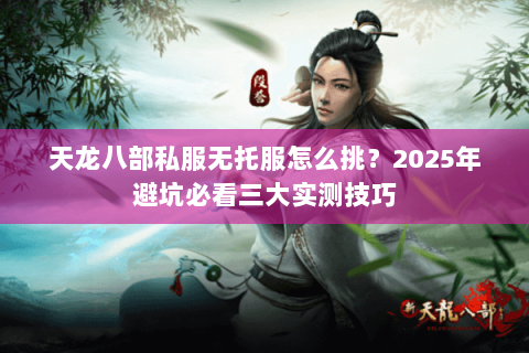 天龙八部私服无托服怎么挑?2025年避坑必看三大实测技巧 天龙八部私服无托服怎么挑?2025年避坑必看三大实测技巧