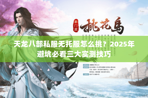 天龙八部私服无托服怎么挑?2025年避坑必看三大实测技巧 天龙八部私服无托服怎么挑?2025年避坑必看三大实测技巧