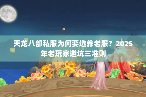 天龙八部私服为何要选养老服？2025年老玩家避坑三准则