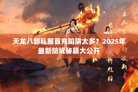 天龙八部私服首充陷阱太多?2025年最新防坑秘籍大公开 天龙八部私服首充陷阱太多?2025年最新防坑秘籍大公开