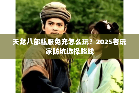 天龙八部私服免充怎么玩？2025老玩家防坑选择路线
