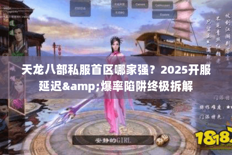 天龙八部私服首区哪家强?2025开服延迟&爆率陷阱终极拆解 天龙八部私服首区哪家强?2025开服延迟&爆率陷阱终极拆解