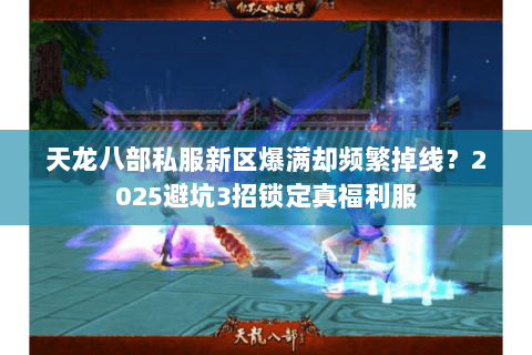 天龙八部私服新区爆满却频繁掉线?2025避坑3招锁定真福利服 天龙八部私服新区爆满却频繁掉线?2025避坑3招锁定真福利服