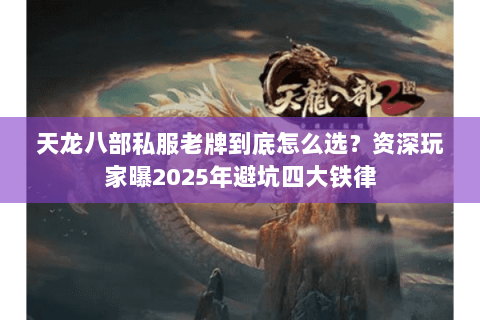 天龙八部私服老牌到底怎么选?资深玩家曝2025年避坑四大铁律 天龙八部私服老牌到底怎么选?资深玩家曝2025年避坑四大铁律