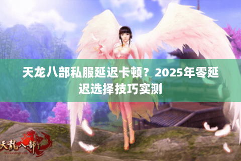 天龙八部私服延迟卡顿?2025年零延迟选择技巧实测 天龙八部私服延迟卡顿?2025年零延迟选择技巧实测