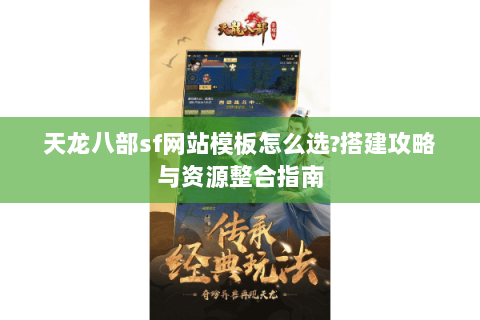 天龙八部sf网站模板怎么选?搭建攻略与资源整合指南