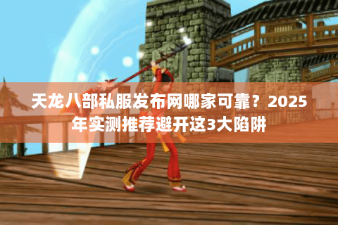 天龙八部私服发布网哪家可靠?2025年实测推荐避开这3大陷阱 天龙八部私服发布网哪家可靠?2025年实测推荐避开这3大陷阱