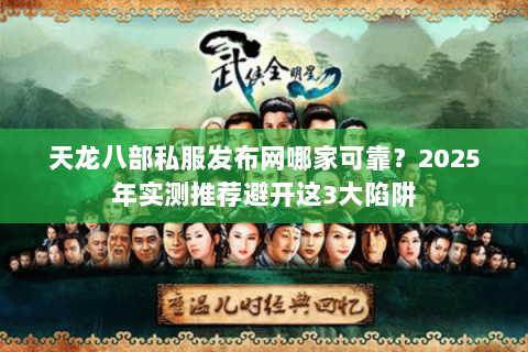 天龙八部私服发布网哪家可靠?2025年实测推荐避开这3大陷阱 天龙八部私服发布网哪家可靠?2025年实测推荐避开这3大陷阱