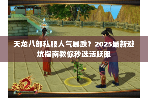 天龙八部私服人气暴跌?2025最新避坑指南教你秒选活跃服 天龙八部私服人气暴跌?2025最新避坑指南教你秒选活跃服