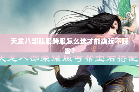 天龙八部私服跨服怎么选才能爽玩不踩雷？