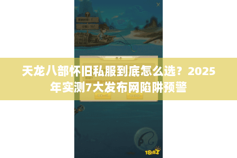 天龙八部怀旧私服到底怎么选?2025年实测7大发布网陷阱预警 天龙八部怀旧私服到底怎么选?2025年实测7大发布网陷阱预警