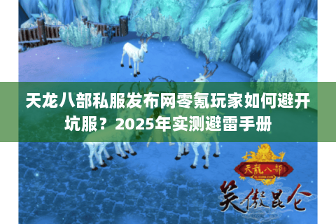 天龙八部私服发布网零氪玩家如何避开坑服?2025年实测避雷手册 天龙八部私服发布网零氪玩家如何避开坑服?2025年实测避雷手册
