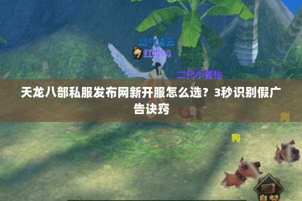 天龙八部私服发布网新开服怎么选?3秒识别假广告诀窍 天龙八部私服发布网新开服怎么选?3秒识别假广告诀窍