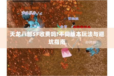 天龙八部SF收费吗?不同版本玩法与避坑指南 天龙八部SF收费吗?不同版本玩法与避坑指南