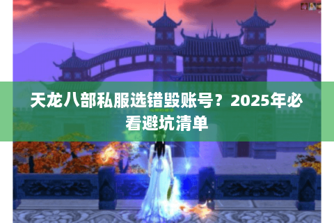 天龙八部私服选错毁账号？2025年必看避坑清单