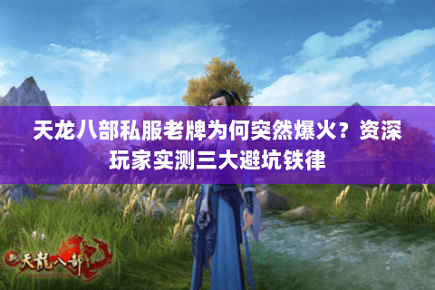 天龙八部私服老牌为何突然爆火？资深玩家实测三大避坑铁律