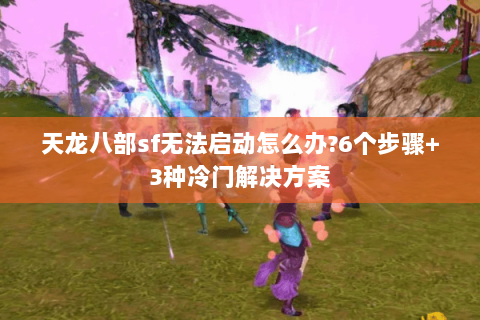 天龙八部sf无法启动怎么办?6个步骤+3种冷门解决方案 天龙八部sf无法启动怎么办?6个步骤+3种冷门解决方案