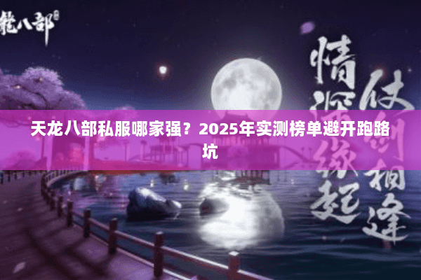 天龙八部私服哪家强?2025年实测榜单避开跑路坑 天龙八部私服哪家强?2025年实测榜单避开跑路坑
