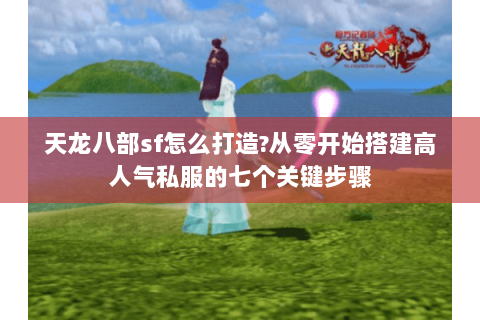 天龙八部sf怎么打造?从零开始搭建高人气私服的七个关键步骤