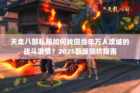 天龙八部私服如何找回当年万人攻城的战斗激情?2025新版防坑指南 天龙八部私服如何找回当年万人攻城的战斗激情?2025新版防坑指南