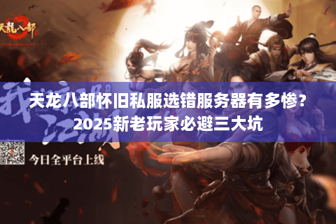 天龙八部怀旧私服选错服务器有多惨?2025新老玩家必避三大坑 天龙八部怀旧私服选错服务器有多惨?2025新老玩家必避三大坑