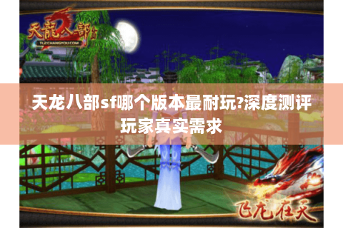 天龙八部sf哪个版本最耐玩?深度测评玩家真实需求 天龙八部sf哪个版本最耐玩?深度测评玩家真实需求