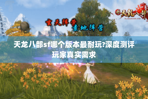 天龙八部sf哪个版本最耐玩?深度测评玩家真实需求