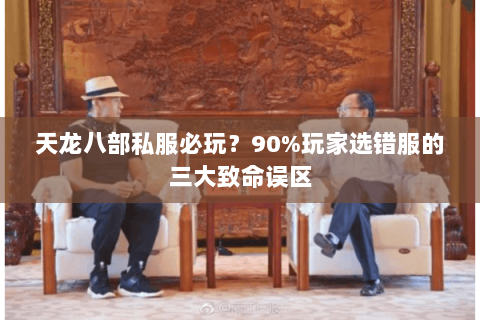 天龙八部私服必玩?90%玩家选错服的三大致命误区 天龙八部私服必玩?90%玩家选错服的三大致命误区