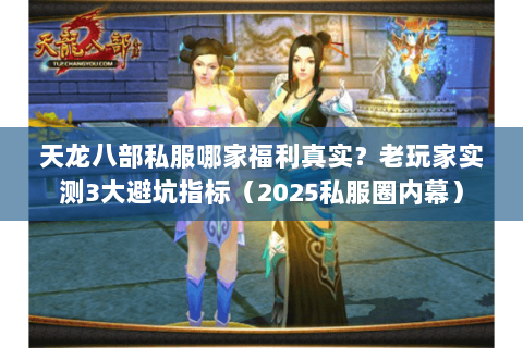 天龙八部私服哪家福利真实？老玩家实测3大避坑指标（2025私服圈内幕）