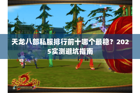 天龙八部私服排行前十哪个最稳?2025实测避坑指南 天龙八部私服排行前十哪个最稳?2025实测避坑指南