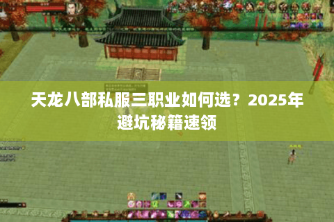 天龙八部私服三职业如何选?2025年避坑秘籍速领 天龙八部私服三职业如何选?2025年避坑秘籍速领
