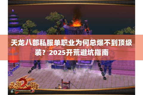 天龙八部私服单职业为何总爆不到顶级装?2025开荒避坑指南 天龙八部私服单职业为何总爆不到顶级装?2025开荒避坑指南