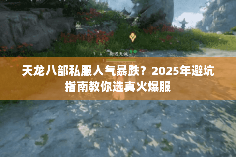 天龙八部私服人气暴跌?2025年避坑指南教你选真火爆服 天龙八部私服人气暴跌?2025年避坑指南教你选真火爆服