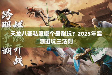 天龙八部私服哪个最耐玩?2025年实测避坑三法则 天龙八部私服哪个最耐玩?2025年实测避坑三法则