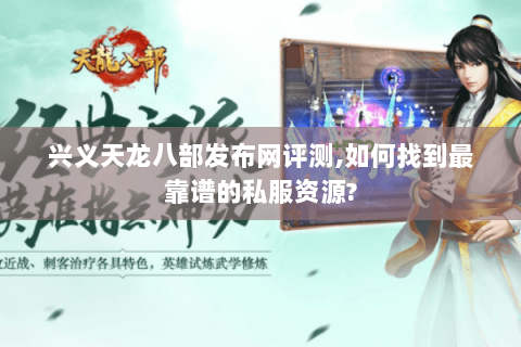 兴义天龙八部发布网评测,如何找到最靠谱的私服资源? 兴义天龙八部发布网评测,如何找到最靠谱的私服资源?