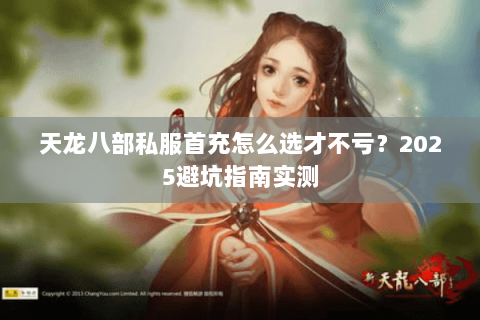 天龙八部私服首充怎么选才不亏?2025避坑指南实测 天龙八部私服首充怎么选才不亏?2025避坑指南实测