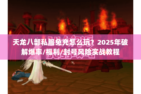 天龙八部私服免充怎么玩?2025年破解爆率/福利/封号风险实战教程 天龙八部私服免充怎么玩?2025年破解爆率/福利/封号风险实战教程