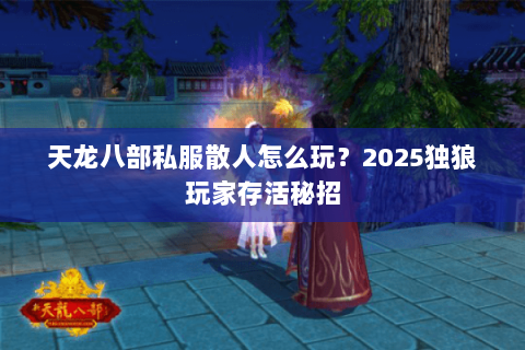 天龙八部私服散人怎么玩?2025独狼玩家存活秘招 天龙八部私服散人怎么玩?2025独狼玩家存活秘招