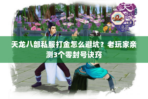 天龙八部私服打金怎么避坑?老玩家亲测3个零封号诀窍 天龙八部私服打金怎么避坑?老玩家亲测3个零封号诀窍